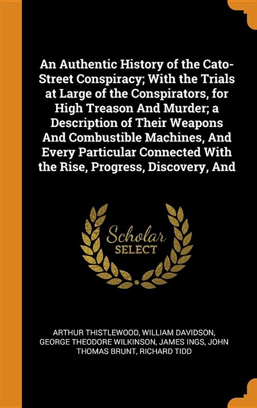 An Authentic History of the Cato-Street Conspiracy; With the Trials at Large of the Conspirators, for High Treason and Murder; A Description of Their (Hardcover)