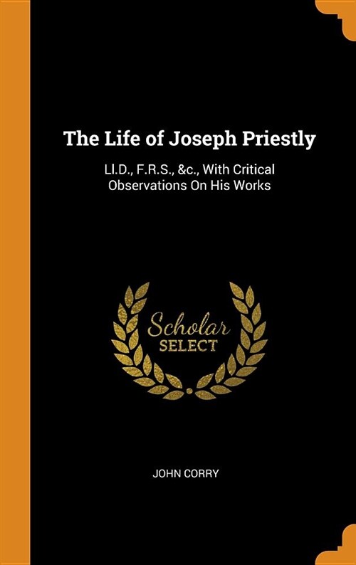 The Life of Joseph Priestly: LL.D., F.R.S., &c., with Critical Observations on His Works (Hardcover)