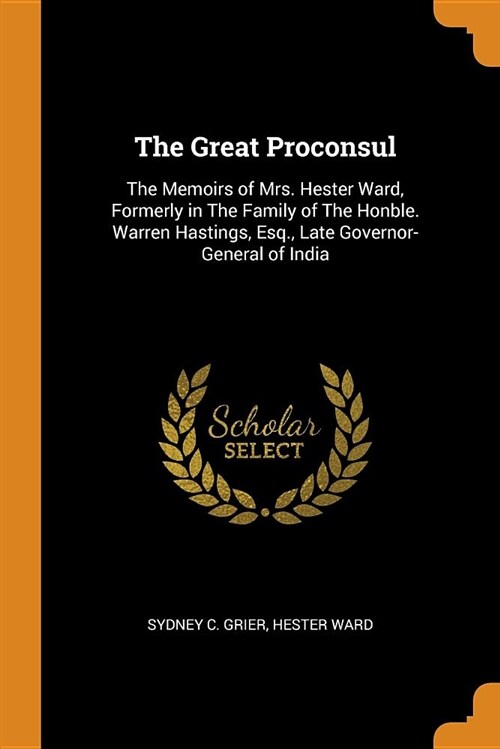 The Great Proconsul: The Memoirs of Mrs. Hester Ward, Formerly in the Family of the Honble. Warren Hastings, Esq., Late Governor-General of (Paperback)