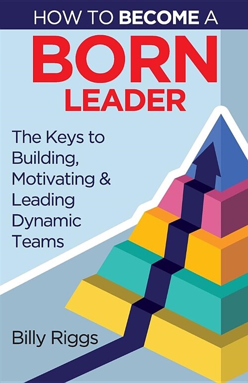 How to Become a Born Leader: Keys to Building, Motivating, and Leading Dynamic Teams (Paperback)