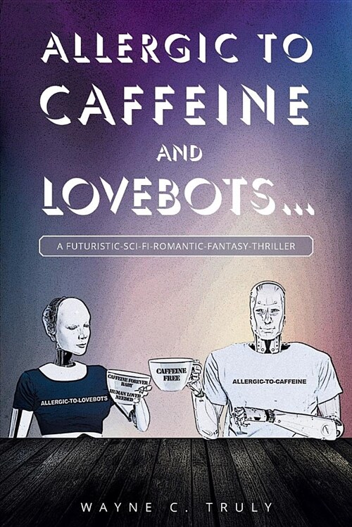 Allergic to Caffeine and Lovebots...: A Futuristic-Sci-Fi-Romantic-Fantasy-Thriller (Paperback)