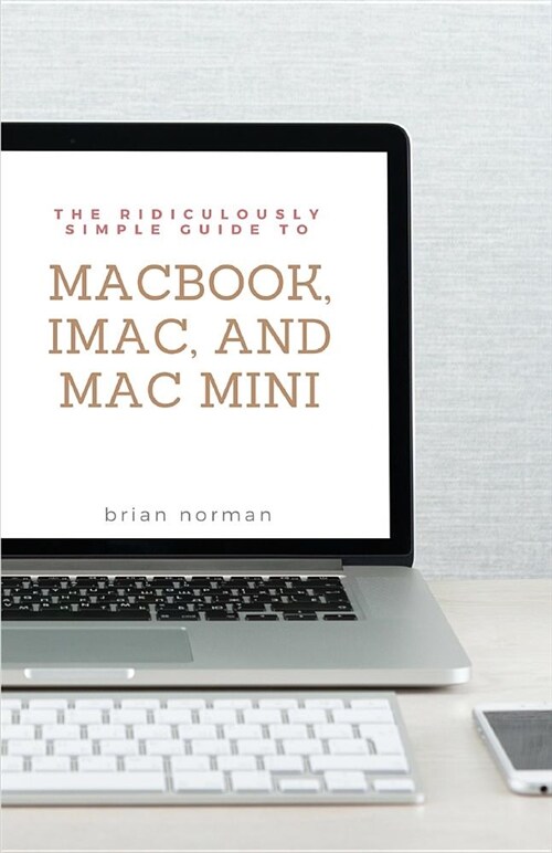 The Ridiculously Simple Guide to Macbook, Imac, and Mac Mini: A Practical Guide to Getting Started with the Next Generation of Mac and Macos Mojave (V (Paperback)