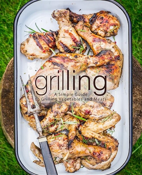 Grilling: A Simple Guide to Grilling Vegetables and Meats (Paperback)