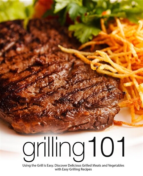 Grilling 101: Using the Grill Is Easy. Discover Delicious Grilled Meats and Vegetables with Easy Grilling Recipes (Paperback)