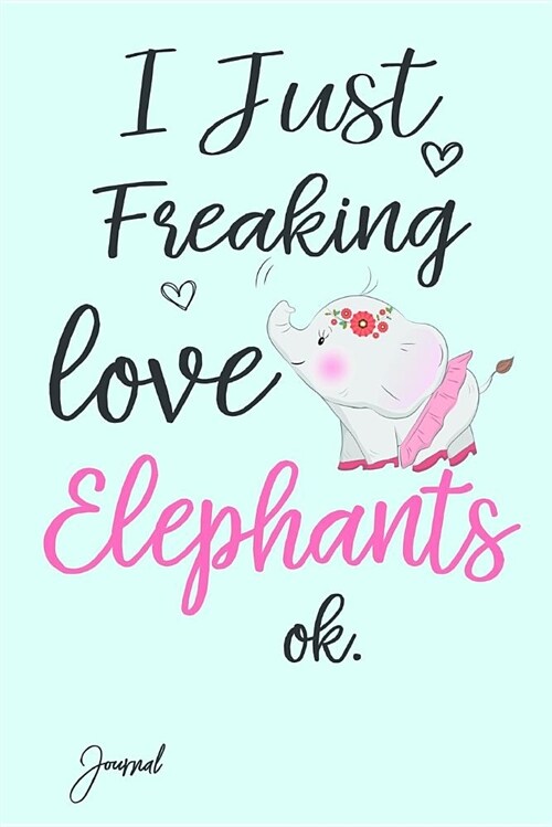 I Just Freaking Love Elephants Ok Journal: 160 Blank Lined Pages - 6 X 9 Notebook with Cute Elephant Print on the Cover (Paperback)