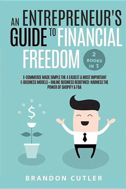 An Entrepreneurs Guide to Financial Freedom (2 Books in 1): E-Commerce Made Simple the 4 Easiest & Most Important E-Business Models + Online Business (Paperback)