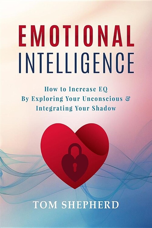 Emotional Intelligence: How to Increase Eq by Exploring Your Unconscious & Integrating Your Shadow (Paperback)