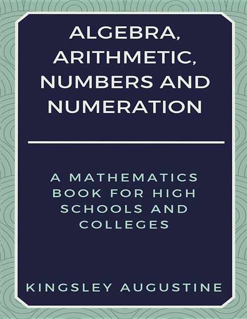 Algebra, Arithmetic, Numbers and Numeration: A Mathematics Book for High Schools and Colleges (Paperback)