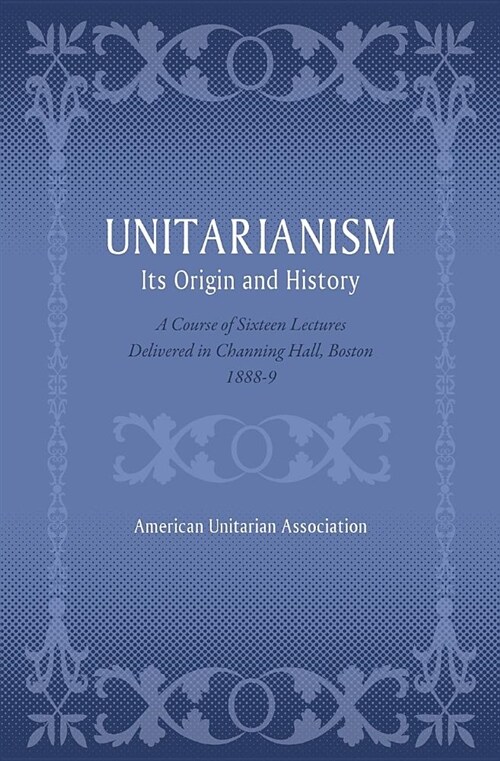 Unitarianism: Its Origin and History: A Course of Sixteen Lectures Delivered in Channing Hall, Boston, 1888-9 (Paperback)