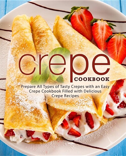 Crepe Cookbook: Prepare All Types of Tasty Crepes with an Easy Crepe Cookbook Filled with Delicious Crepe Recipes (Paperback)