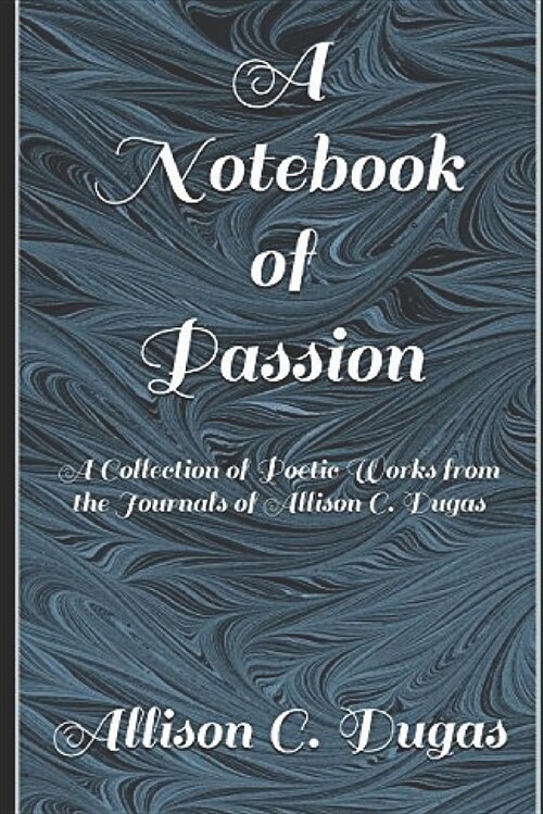 A Notebook of Passion: A Collection of Poetic Works from the Journals of Allison C. Dugas (Paperback)