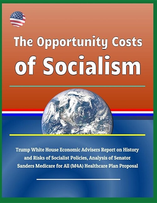 The Opportunity Costs of Socialism: Trump White House Economic Advisers Report on History and Risks of Socialist Policies, Analysis of Senator Sanders (Paperback)