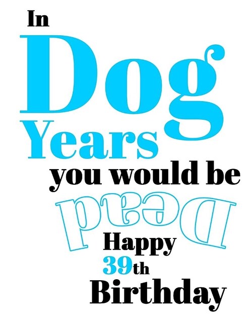 Happy 39th Birthday: In Dog Years You Would Be Dead Funny Birthday Journal with 105 Lined Pages to Write in (Paperback)