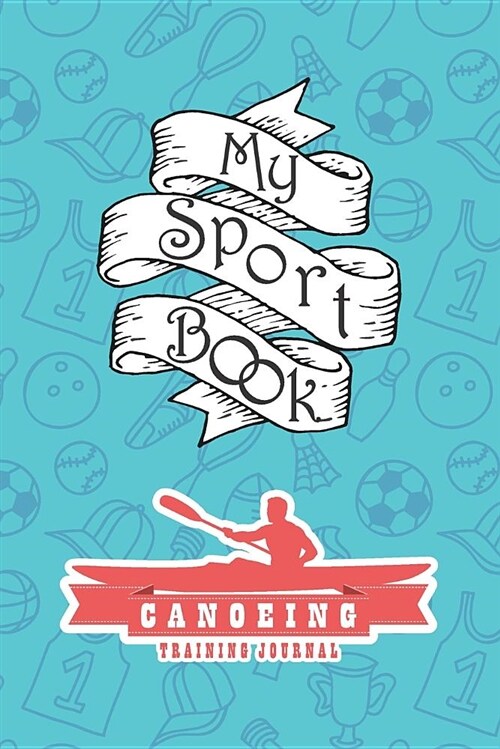 My Sport Book - Canoeing Training Journal: Note All Training and Workout Logs Into One Sport Notebook and Reach Your Goals with This Motivation Book (Paperback)