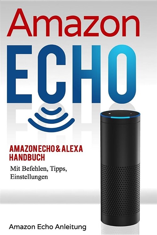 Amazon Echo: Amazon Echo & Alexa Handbuch Mit Befehlen, Tipps, Einstellungen (Paperback)