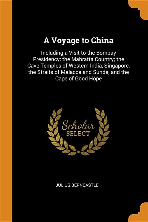 A Voyage to China: Including a Visit to the Bombay Presidency; The Mahratta Country; The Cave Temples of Western India, Singapore, the St (Paperback)