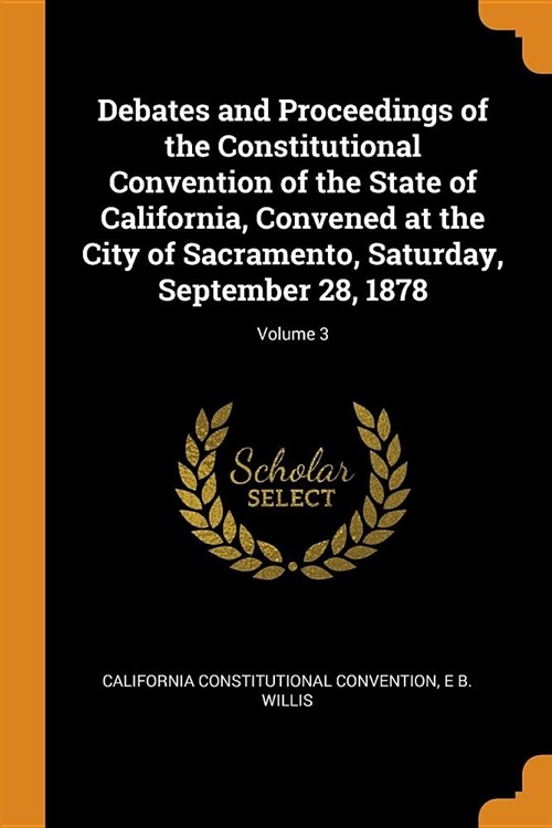 Debates and Proceedings of the Constitutional Convention of the State of California, Convened at the City of Sacramento, Saturday, September 28, 1878; (Paperback)