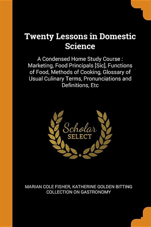 Twenty Lessons in Domestic Science: A Condensed Home Study Course: Marketing, Food Principals [sic], Functions of Food, Methods of Cooking, Glossary o (Paperback)