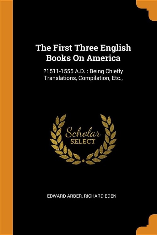 The First Three English Books on America: ?1511-1555 A.D.: Being Chiefly Translations, Compilation, Etc., (Paperback)