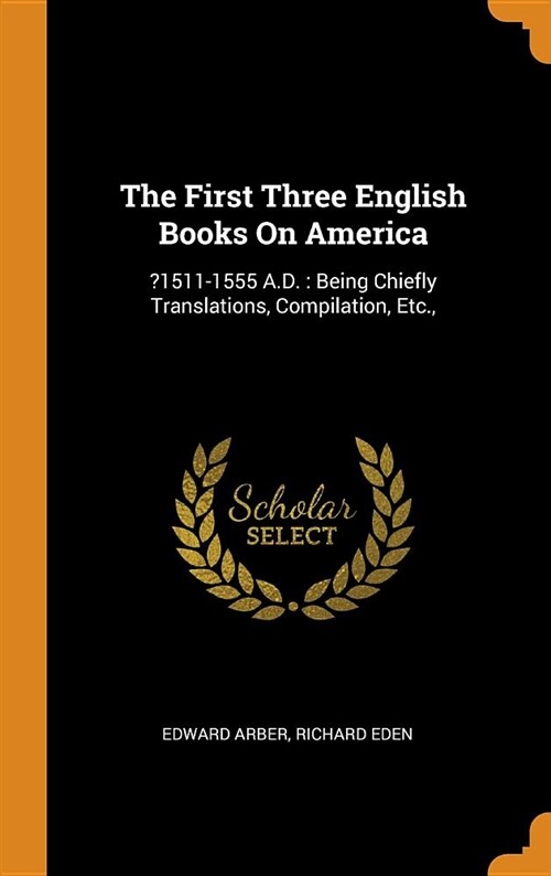 The First Three English Books on America: ?1511-1555 A.D.: Being Chiefly Translations, Compilation, Etc., (Hardcover)