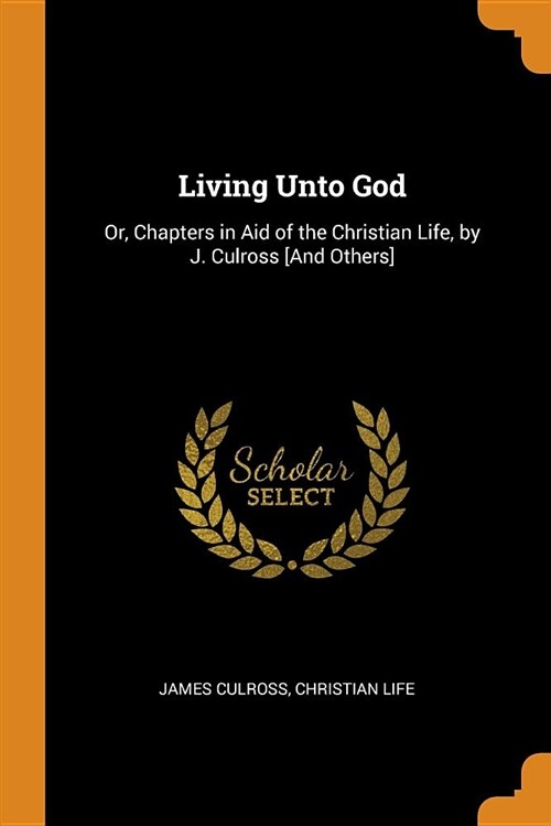 Living Unto God: Or, Chapters in Aid of the Christian Life, by J. Culross [and Others] (Paperback)