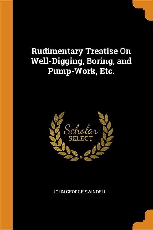 Rudimentary Treatise on Well-Digging, Boring, and Pump-Work, Etc. (Paperback)