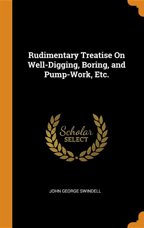 Rudimentary Treatise on Well-Digging, Boring, and Pump-Work, Etc. (Hardcover)