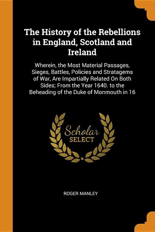 The History of the Rebellions in England, Scotland and Ireland: Wherein, the Most Material Passages, Sieges, Battles, Policies and Stratagems of War, (Paperback)