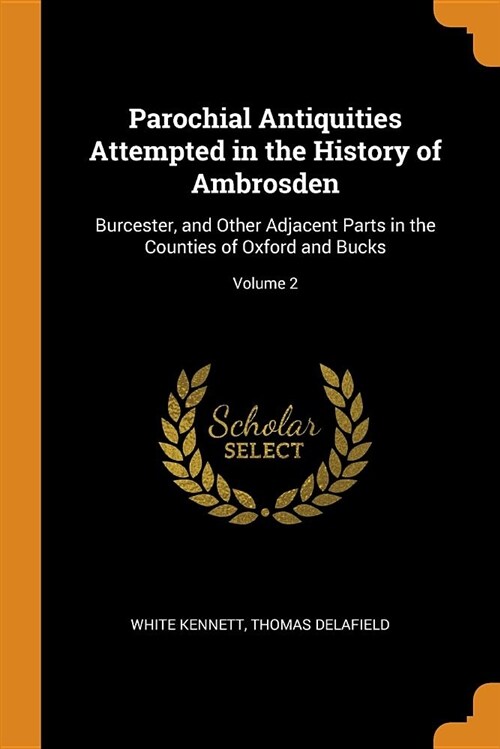 Parochial Antiquities Attempted in the History of Ambrosden: Burcester, and Other Adjacent Parts in the Counties of Oxford and Bucks; Volume 2 (Paperback)