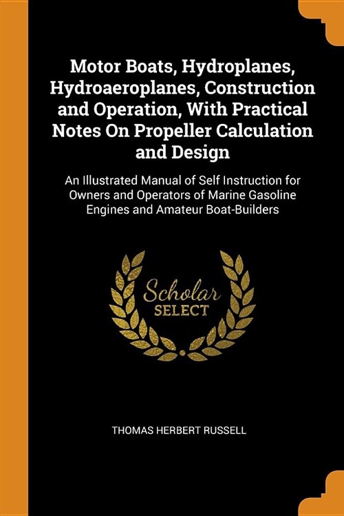 Motor Boats, Hydroplanes, Hydroaeroplanes, Construction and Operation, with Practical Notes on Propeller Calculation and Design: An Illustrated Manual (Paperback)