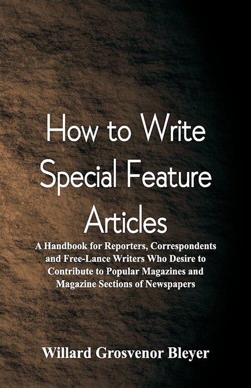 How to Write Special Feature Articles: A Handbook for Reporters, Correspondents and Free-Lance Writers Who Desire to Contribute to Popular Magazines a (Paperback)