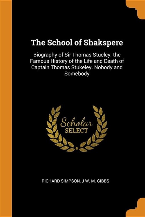 The School of Shakspere: Biography of Sir Thomas Stucley. the Famous History of the Life and Death of Captain Thomas Stukeley. Nobody and Someb (Paperback)