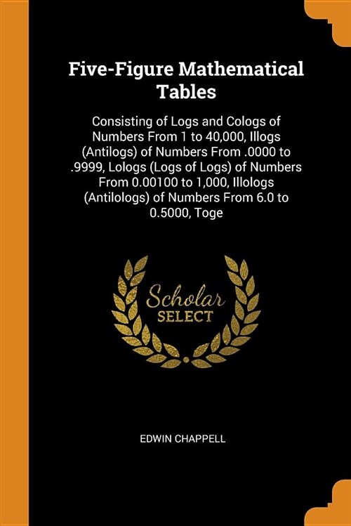 Five-Figure Mathematical Tables: Consisting of Logs and Cologs of Numbers from 1 to 40,000, Illogs (Antilogs) of Numbers from .0000 to .9999, Lologs ( (Paperback)