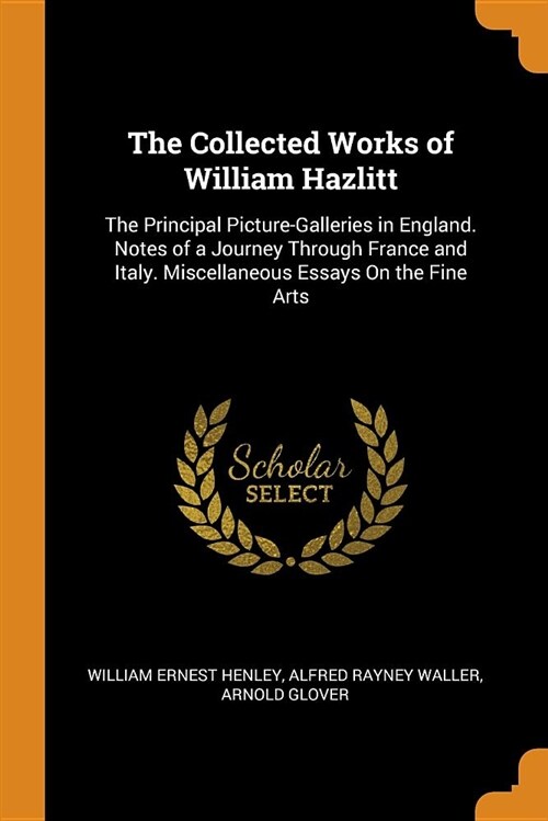 The Collected Works of William Hazlitt: The Principal Picture-Galleries in England. Notes of a Journey Through France and Italy. Miscellaneous Essays (Paperback)