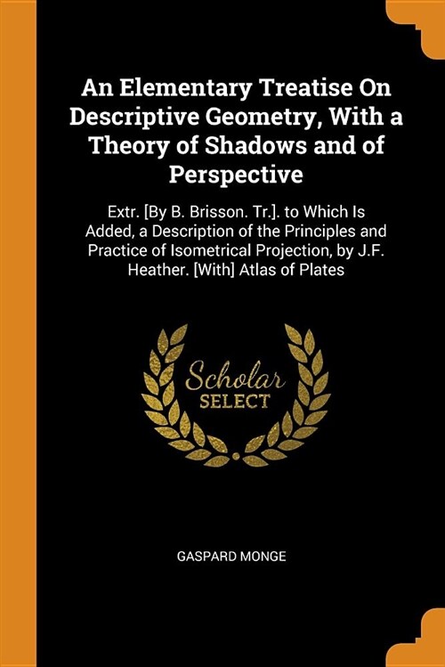 An Elementary Treatise on Descriptive Geometry, with a Theory of Shadows and of Perspective: Extr. [by B. Brisson. Tr.]. to Which Is Added, a Descript (Paperback)