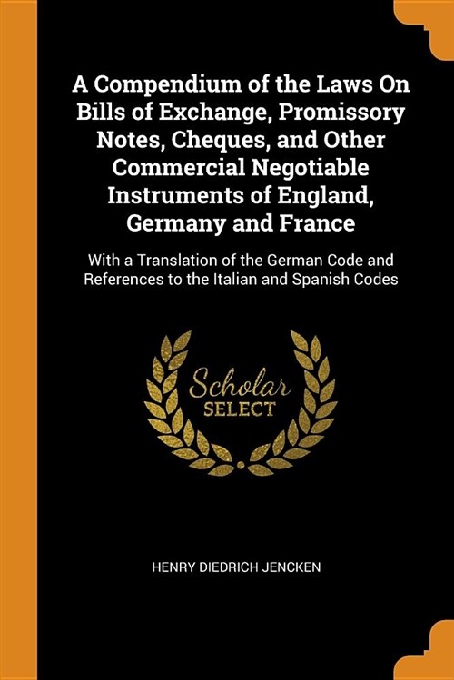 A Compendium of the Laws on Bills of Exchange, Promissory Notes, Cheques, and Other Commercial Negotiable Instruments of England, Germany and France: (Paperback)