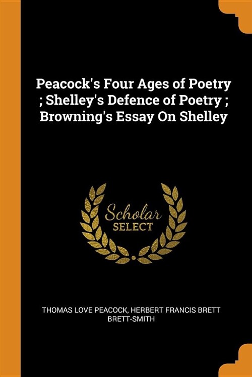 Peacocks Four Ages of Poetry; Shelleys Defence of Poetry; Brownings Essay on Shelley (Paperback)