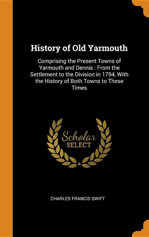 History of Old Yarmouth: Comprising the Present Towns of Yarmouth and Dennis: From the Settlement to the Division in 1794, with the History of (Hardcover)