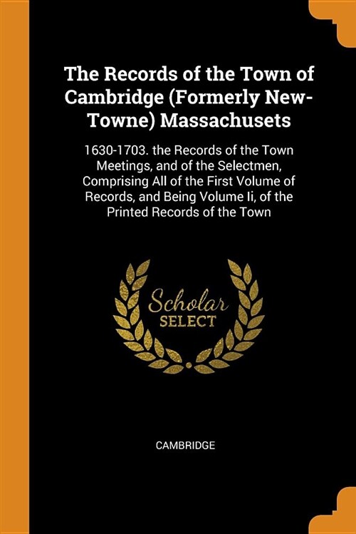 The Records of the Town of Cambridge (Formerly New-Towne) Massachusets: 1630-1703. the Records of the Town Meetings, and of the Selectmen, Comprising (Paperback)