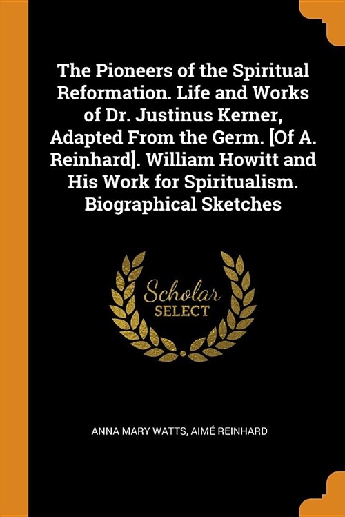 The Pioneers of the Spiritual Reformation. Life and Works of Dr. Justinus Kerner, Adapted from the Germ. [of A. Reinhard]. William Howitt and His Work (Paperback)