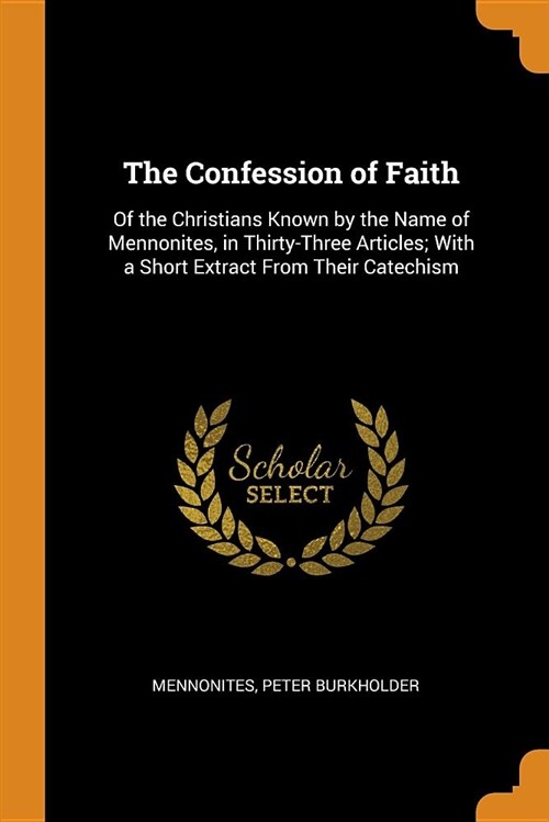 The Confession of Faith: Of the Christians Known by the Name of Mennonites, in Thirty-Three Articles; With a Short Extract from Their Catechism (Paperback)