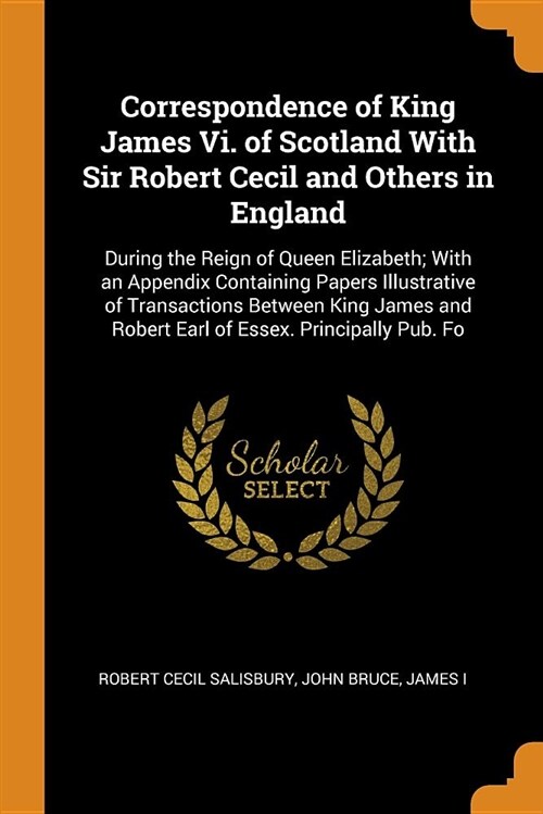 Correspondence of King James VI. of Scotland with Sir Robert Cecil and Others in England: During the Reign of Queen Elizabeth; With an Appendix Contai (Paperback)