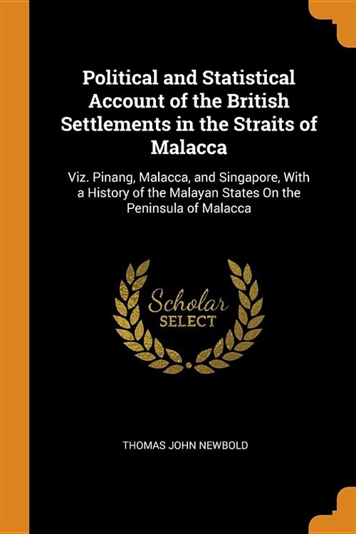 Political and Statistical Account of the British Settlements in the Straits of Malacca: Viz. Pinang, Malacca, and Singapore, with a History of the Mal (Paperback)