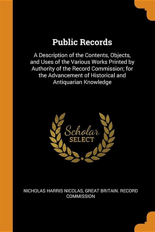 Public Records: A Description of the Contents, Objects, and Uses of the Various Works Printed by Authority of the Record Commission; F (Paperback)