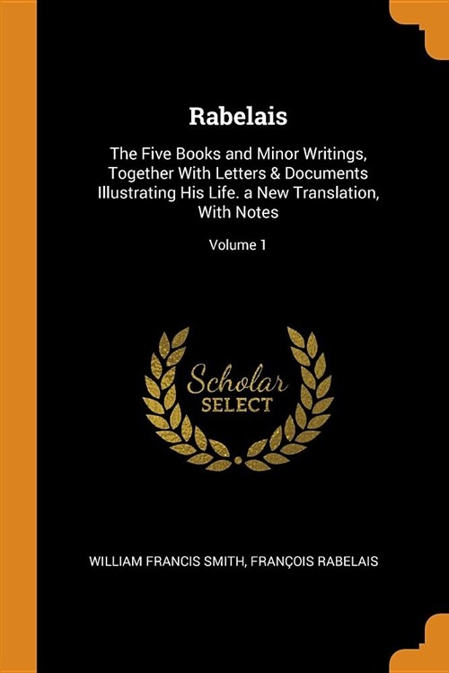 Rabelais: The Five Books and Minor Writings, Together with Letters & Documents Illustrating His Life. a New Translation, with No (Paperback)