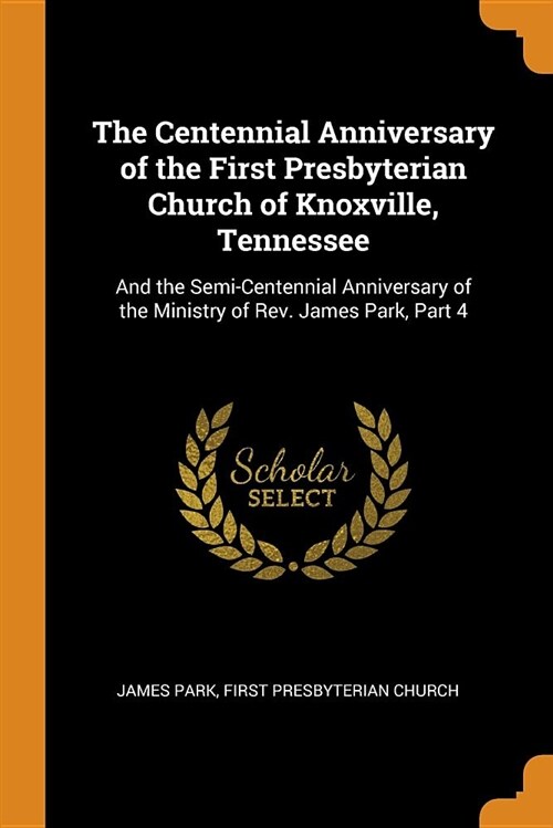 The Centennial Anniversary of the First Presbyterian Church of Knoxville, Tennessee: And the Semi-Centennial Anniversary of the Ministry of Rev. James (Paperback)