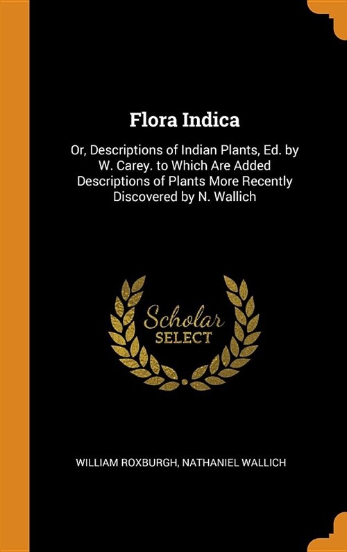 Flora Indica: Or, Descriptions of Indian Plants, Ed. by W. Carey. to Which Are Added Descriptions of Plants More Recently Discovered (Hardcover)