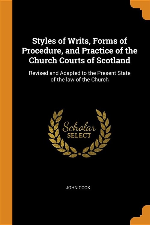 Styles of Writs, Forms of Procedure, and Practice of the Church Courts of Scotland: Revised and Adapted to the Present State of the Law of the Church (Paperback)