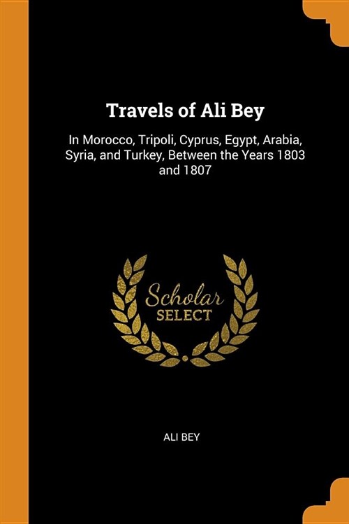 Travels of Ali Bey: In Morocco, Tripoli, Cyprus, Egypt, Arabia, Syria, and Turkey, Between the Years 1803 and 1807 (Paperback)