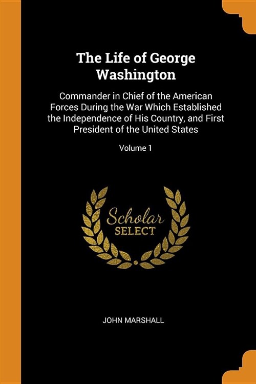 The Life of George Washington: Commander in Chief of the American Forces During the War Which Established the Independence of His Country, and First (Paperback)